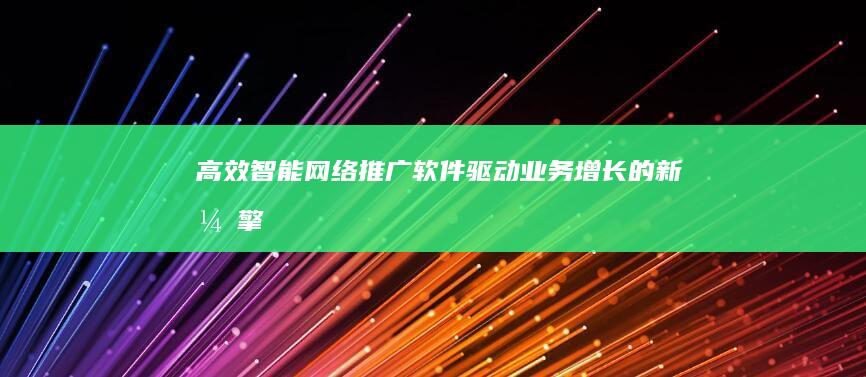 高效智能网络推广软件：驱动业务增长的新引擎